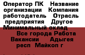 Оператор ПК › Название организации ­ Компания-работодатель › Отрасль предприятия ­ Другое › Минимальный оклад ­ 19 000 - Все города Работа » Вакансии   . Адыгея респ.,Майкоп г.